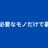 本当に必要なモノだけで暮らす