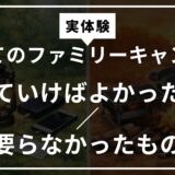 【実体験】初めてのファミリーキャンプで『持っていけばよかったもの／要らなかったもの』