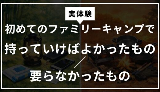 【実体験】初めてのファミリーキャンプで『持っていけばよかったもの／要らなかったもの』